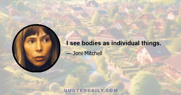 I see bodies as individual things.