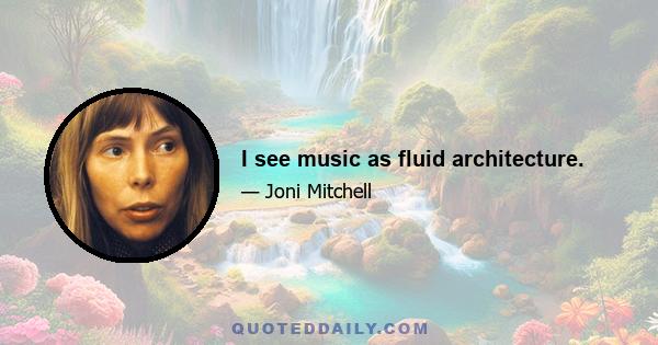 I see music as fluid architecture.