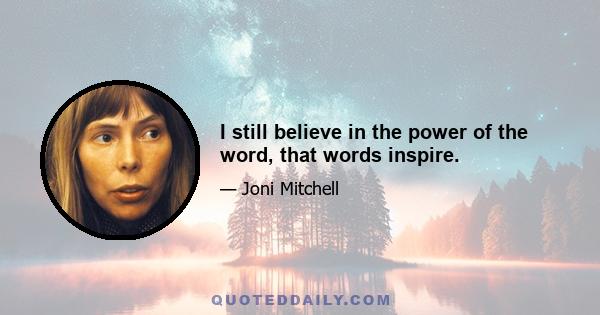 I still believe in the power of the word, that words inspire.