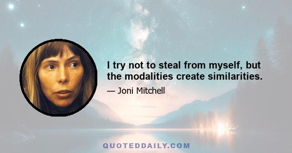 I try not to steal from myself, but the modalities create similarities.