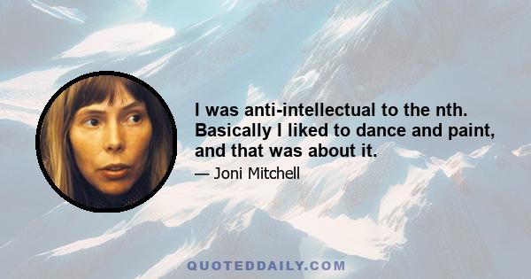 I was anti-intellectual to the nth. Basically I liked to dance and paint, and that was about it.