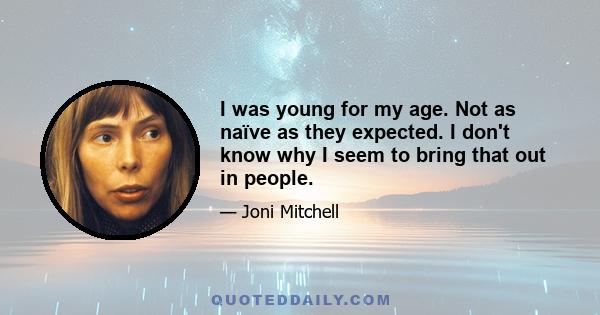 I was young for my age. Not as naïve as they expected. I don't know why I seem to bring that out in people.