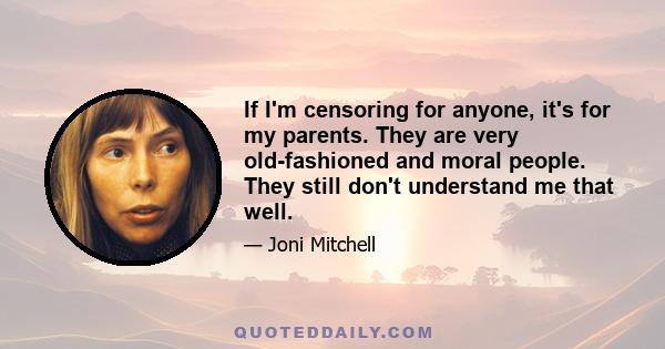 If I'm censoring for anyone, it's for my parents. They are very old-fashioned and moral people. They still don't understand me that well.