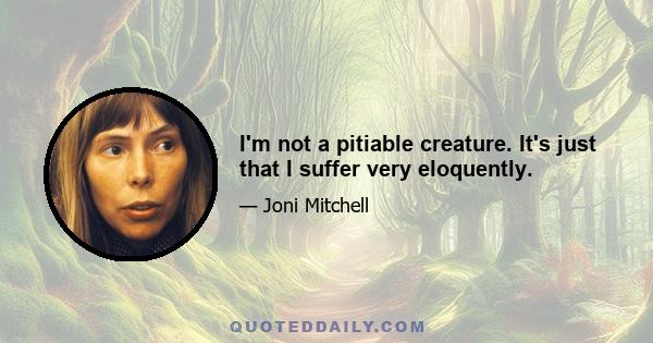 I'm not a pitiable creature. It's just that I suffer very eloquently.