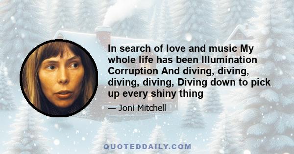 In search of love and music My whole life has been Illumination Corruption And diving, diving, diving, diving, Diving down to pick up every shiny thing