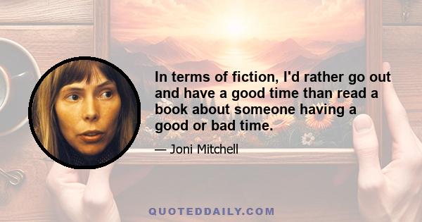 In terms of fiction, I'd rather go out and have a good time than read a book about someone having a good or bad time.