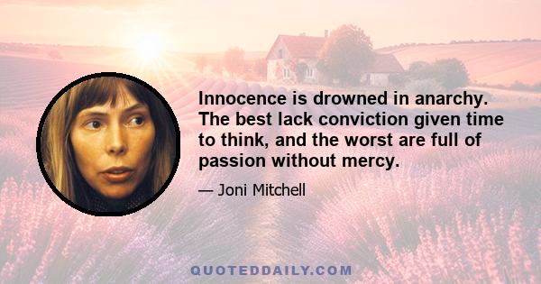 Innocence is drowned in anarchy. The best lack conviction given time to think, and the worst are full of passion without mercy.