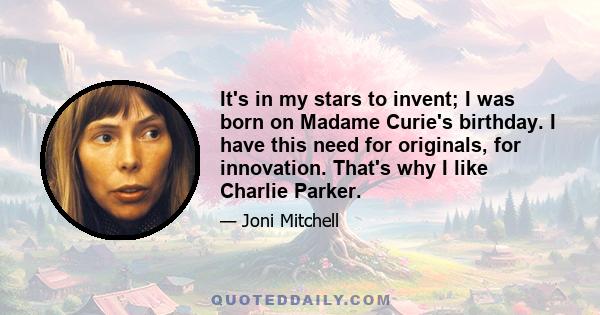 It's in my stars to invent; I was born on Madame Curie's birthday. I have this need for originals, for innovation. That's why I like Charlie Parker.