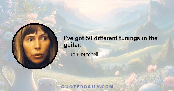 I've got 50 different tunings in the guitar.