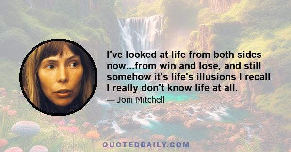 I've looked at life from both sides now...from win and lose, and still somehow it's life's illusions I recall I really don't know life at all.