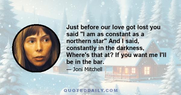 Just before our love got lost you said I am as constant as a northern star And I said, constantly in the darkness, Where's that at? If you want me I'll be in the bar.