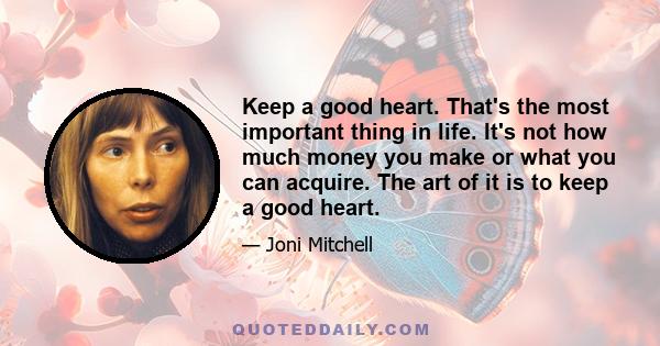 Keep a good heart. That's the most important thing in life. It's not how much money you make or what you can acquire. The art of it is to keep a good heart.