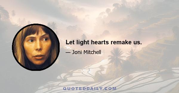 Let light hearts remake us.