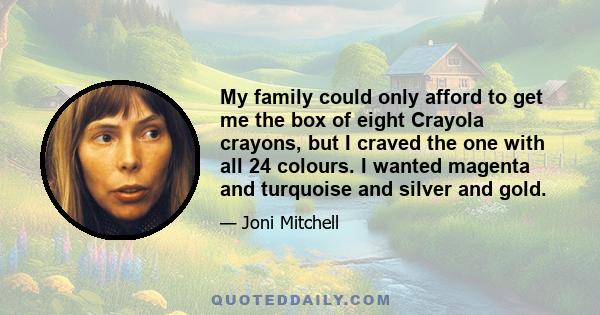 My family could only afford to get me the box of eight Crayola crayons, but I craved the one with all 24 colours. I wanted magenta and turquoise and silver and gold.