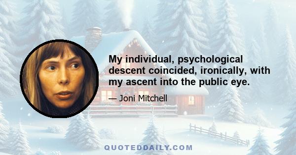 My individual, psychological descent coincided, ironically, with my ascent into the public eye.