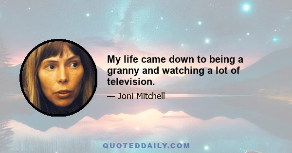 My life came down to being a granny and watching a lot of television.