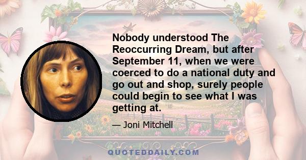 Nobody understood The Reoccurring Dream, but after September 11, when we were coerced to do a national duty and go out and shop, surely people could begin to see what I was getting at.