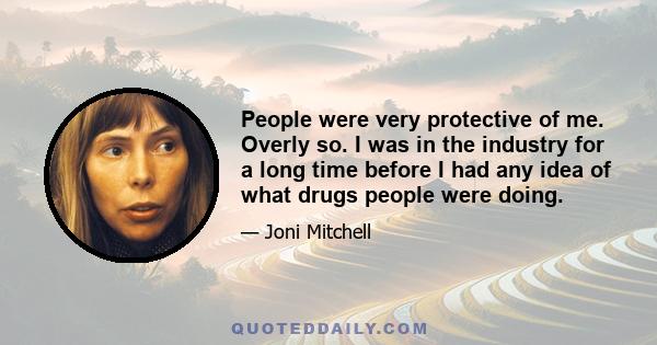 People were very protective of me. Overly so. I was in the industry for a long time before I had any idea of what drugs people were doing.