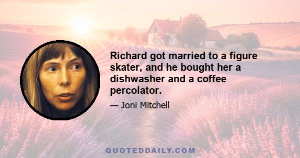 Richard got married to a figure skater, and he bought her a dishwasher and a coffee percolator.