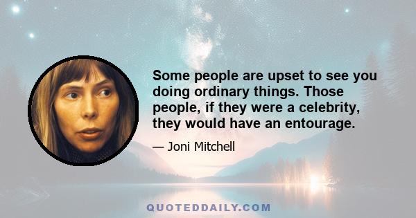 Some people are upset to see you doing ordinary things. Those people, if they were a celebrity, they would have an entourage.