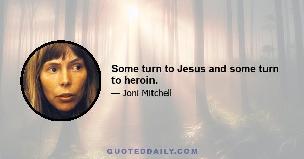 Some turn to Jesus and some turn to heroin.