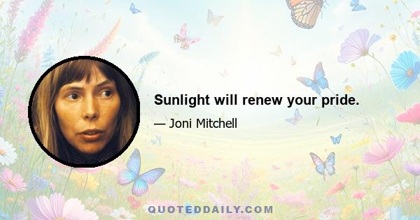 Sunlight will renew your pride.