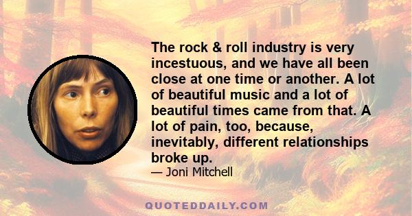 The rock & roll industry is very incestuous, and we have all been close at one time or another. A lot of beautiful music and a lot of beautiful times came from that. A lot of pain, too, because, inevitably, different