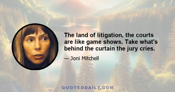 The land of litigation, the courts are like game shows. Take what's behind the curtain the jury cries.