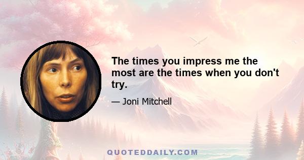 The times you impress me the most are the times when you don't try.