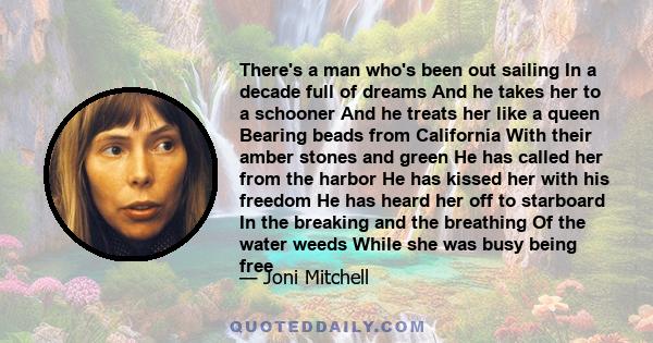 There's a man who's been out sailing In a decade full of dreams And he takes her to a schooner And he treats her like a queen Bearing beads from California With their amber stones and green He has called her from the