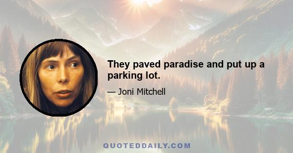 They paved paradise and put up a parking lot.