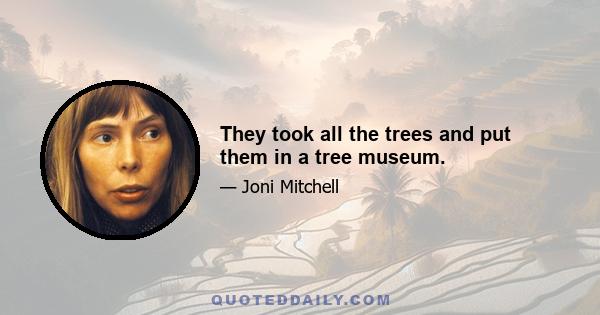 They took all the trees and put them in a tree museum.