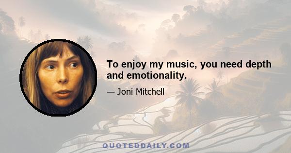 To enjoy my music, you need depth and emotionality.