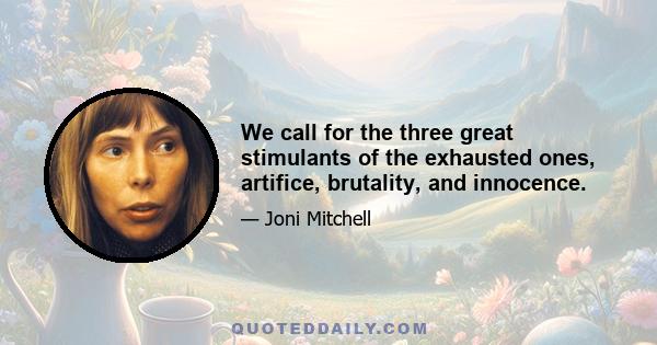 We call for the three great stimulants of the exhausted ones, artifice, brutality, and innocence.