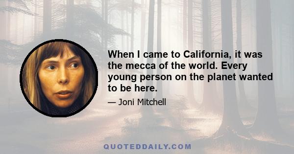 When I came to California, it was the mecca of the world. Every young person on the planet wanted to be here.