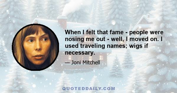 When I felt that fame - people were nosing me out - well, I moved on. I used traveling names; wigs if necessary.