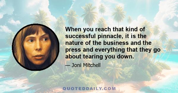 When you reach that kind of successful pinnacle, it is the nature of the business and the press and everything that they go about tearing you down.