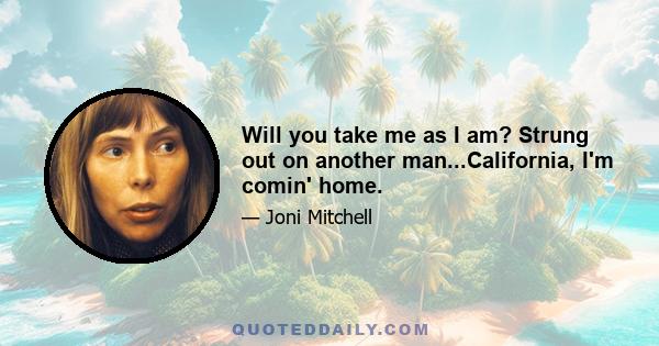 Will you take me as I am? Strung out on another man...California, I'm comin' home.