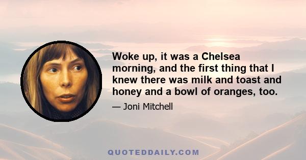 Woke up, it was a Chelsea morning, and the first thing that I knew there was milk and toast and honey and a bowl of oranges, too.