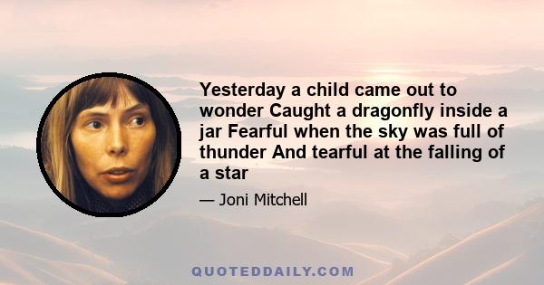 Yesterday a child came out to wonder Caught a dragonfly inside a jar Fearful when the sky was full of thunder And tearful at the falling of a star