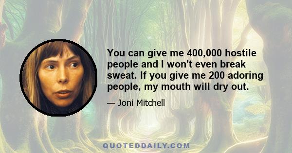 You can give me 400,000 hostile people and I won't even break sweat. If you give me 200 adoring people, my mouth will dry out.