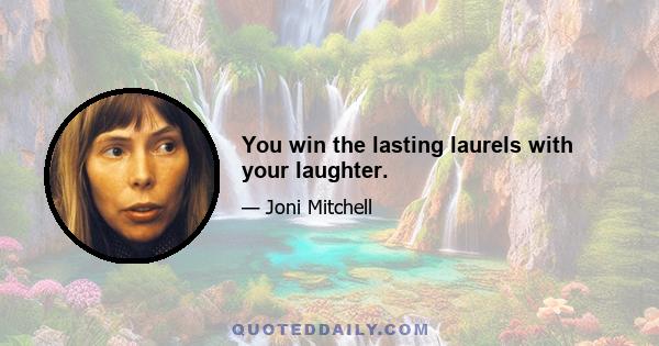 You win the lasting laurels with your laughter.