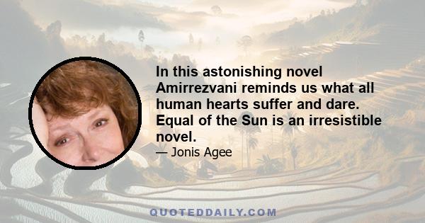 In this astonishing novel Amirrezvani reminds us what all human hearts suffer and dare. Equal of the Sun is an irresistible novel.