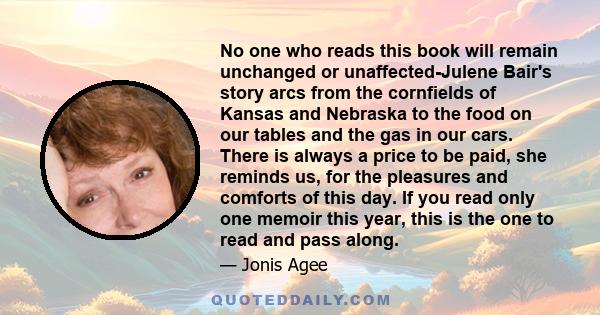 No one who reads this book will remain unchanged or unaffected-Julene Bair's story arcs from the cornfields of Kansas and Nebraska to the food on our tables and the gas in our cars. There is always a price to be paid,