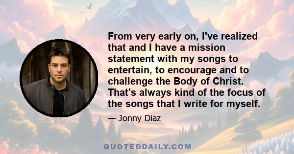 From very early on, I've realized that and I have a mission statement with my songs to entertain, to encourage and to challenge the Body of Christ. That's always kind of the focus of the songs that I write for myself.