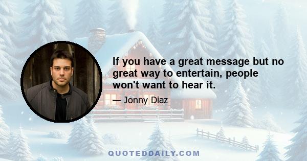 If you have a great message but no great way to entertain, people won't want to hear it.