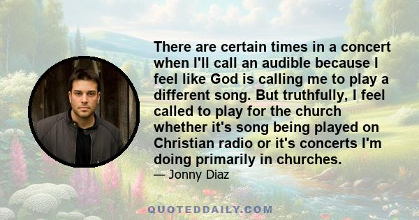 There are certain times in a concert when I'll call an audible because I feel like God is calling me to play a different song. But truthfully, I feel called to play for the church whether it's song being played on