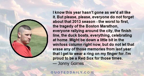 I know this year hasn't gone as we'd all like it. But please, please, everyone do not forget about that 2013 season - the worst to first, the tragedy of the Boston Marathon, everyone rallying around the city, the finish 