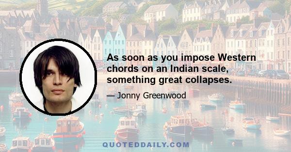 As soon as you impose Western chords on an Indian scale, something great collapses.