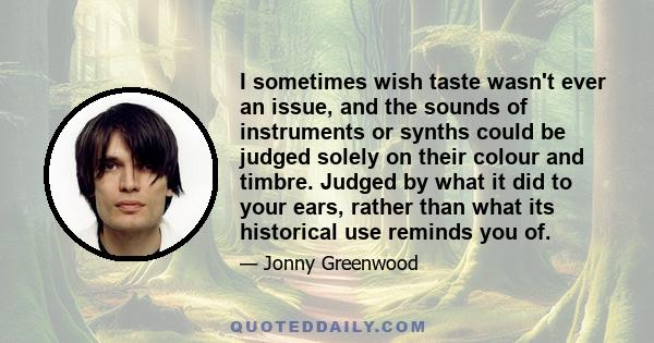 I sometimes wish taste wasn't ever an issue, and the sounds of instruments or synths could be judged solely on their colour and timbre. Judged by what it did to your ears, rather than what its historical use reminds you 